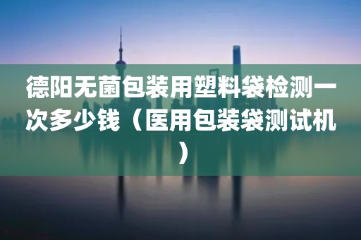 德阳无菌包装用塑料袋检测一次多少钱（医用包装袋测试机）