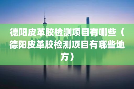 德阳皮革胶检测项目有哪些（德阳皮革胶检测项目有哪些地方）