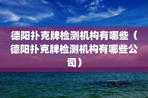 德阳扑克牌检测机构有哪些（德阳扑克牌检测机构有哪些公司）