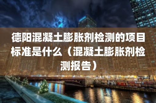 德阳混凝土膨胀剂检测的项目标准是什么（混凝土膨胀剂检测报告）