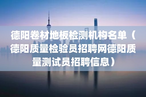 德阳卷材地板检测机构名单（德阳质量检验员招聘网德阳质量测试员招聘信息）