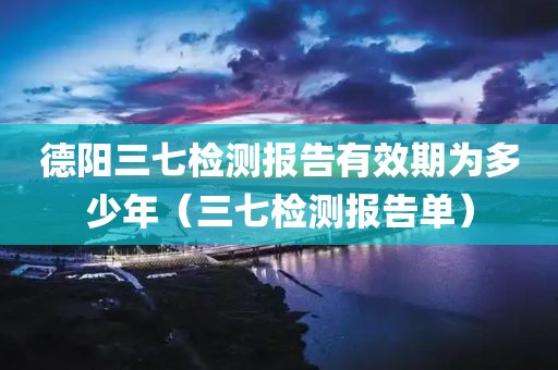 德阳三七检测报告有效期为多少年（三七检测报告单）