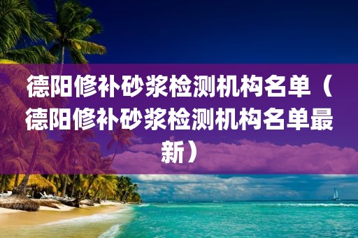 德阳修补砂浆检测机构名单（德阳修补砂浆检测机构名单最新）