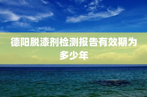 德阳脱漆剂检测报告有效期为多少年