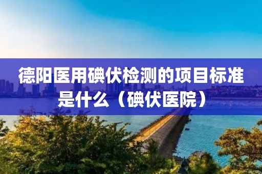 德阳医用碘伏检测的项目标准是什么（碘伏医院）