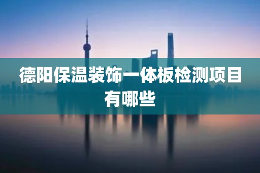 德阳保温装饰一体板检测项目有哪些