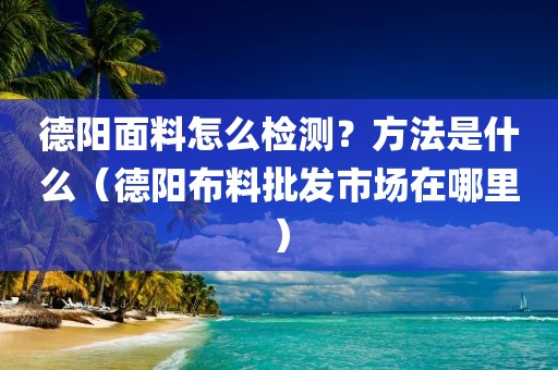 德阳面料怎么检测？方法是什么（德阳布料批发市场在哪里）