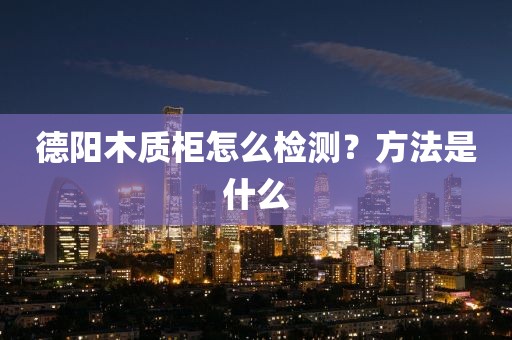 德阳木质柜怎么检测？方法是什么